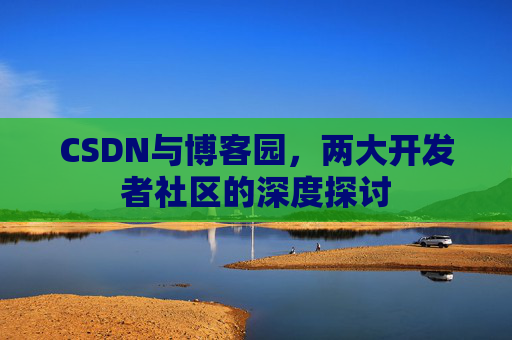 CSDN与博客园,两大开发者社区的深度探讨
